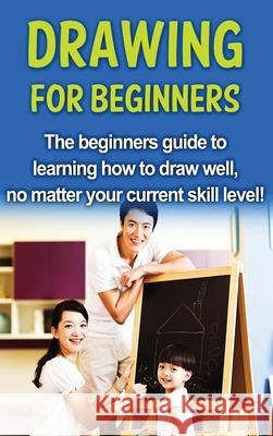 Drawing For Beginners: The beginners guide to learning how to draw well, no matter your current skill level! Sean Selwood 9781761032950 Ingram Publishing