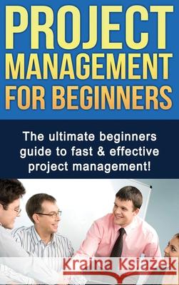 Project Management For Beginners: The ultimate beginners guide to fast & effective project management! Ben Robinson 9781761032967 Ingram Publishing
