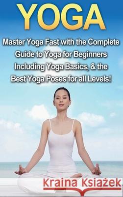 Yoga: Master Yoga Fast with the Complete Guide to Yoga for Beginners; Including Yoga Basics & the Best Yoga Poses for All Le Amanda Walker 9781761032981