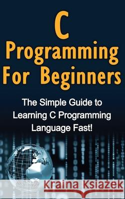 C Programming For Beginners: The Simple Guide to Learning C Programming Language Fast! Tim Warren 9781761032998 Ingram Publishing