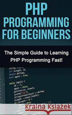 PHP Programming For Beginners: The Simple Guide to Learning PHP Fast! Tim Warren 9781761033018 Ingram Publishing