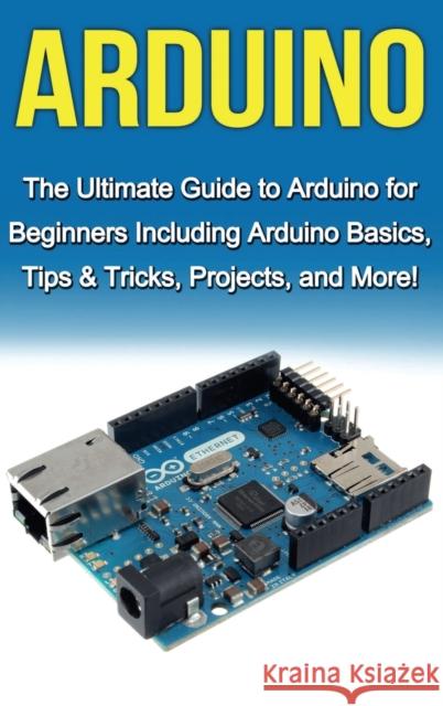 Arduino: The Ultimate Guide to Arduino for Beginners Including Arduino Basics, Tips & Tricks, Projects, and More! Tim Warren 9781761033025 Ingram Publishing