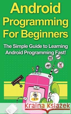 Android Programming For Beginners: The Simple Guide to Learning Android Programming Fast! Tim Warren 9781761033032 Ingram Publishing