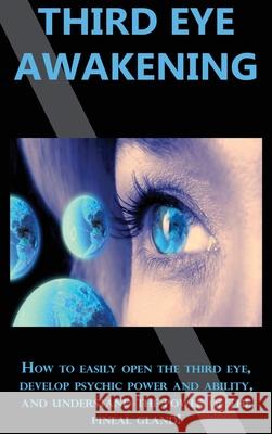 Third Eye Awakening: How to easily open the third eye, develop psychic power and ability, and understand the power of the pineal gland! Peter Longley 9781761033063