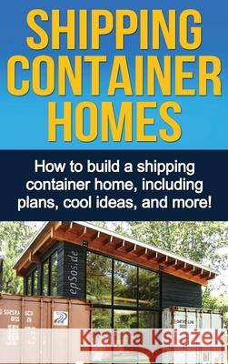 Shipping Container Homes: How to build a shipping container home, including plans, cool ideas, and more! Daniel Knight 9781761033100 Ingram Publishing