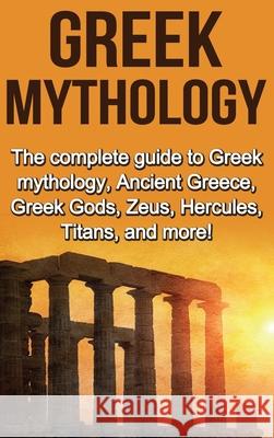 Greek Mythology: The complete guide to Greek Mythology, Ancient Greece, Greek Gods, Zeus, Hercules, Titans, and more! Nick Plesiotis 9781761033124 Ingram Publishing