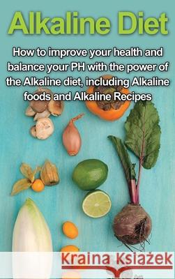Alkaline Diet: How to Improve Your Health and Balance Your PH with the Power of the Alkaline Diet, including Alkaline Foods and Alkal Samantha Welti 9781761033162 Ingram Publishing