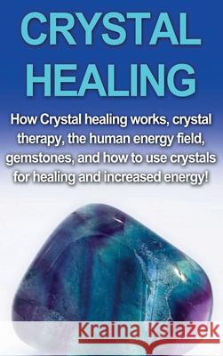 Crystal Healing: How crystal healing works, crystal therapy, the human energy field, gemstones, and how to use crystals for healing and Amber Rainey 9781761033193