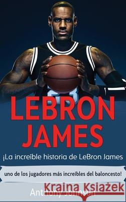 LeBron James: ¡La increíble historia de LeBron James - uno de los jugadores más increíbles del baloncesto! Johnson, Anthony 9781761035494 Ingram Publishing