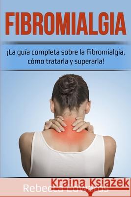 Fibromialgia: ¡La guía completa sobre la Fibromialgia, cómo tratarla y superarla! Edwards, Rebecca 9781761035517 Ingram Publishing