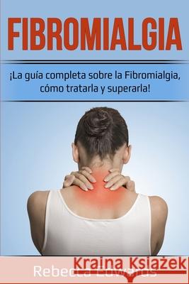 Fibromialgia: ¡La guía completa sobre la Fibromialgia, cómo tratarla y superarla! Edwards, Rebecca 9781761035517