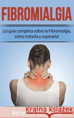 Fibromialgia: ¡La guía completa sobre la Fibromialgia, cómo tratarla y superarla! Edwards, Rebecca 9781761035524