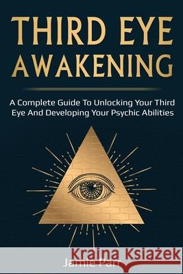 Third Eye Awakening: A Complete Guide to Awakening Your Third Eye and Developing Your Psychic Abilities Jamie Parr 9781761035579