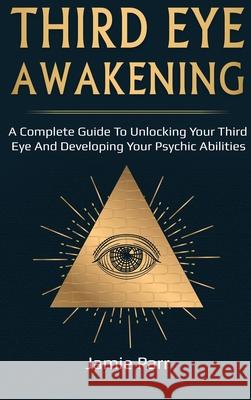 Third Eye Awakening: A Complete Guide to Awakening Your Third Eye and Developing Your Psychic Abilities Jamie Parr 9781761035586