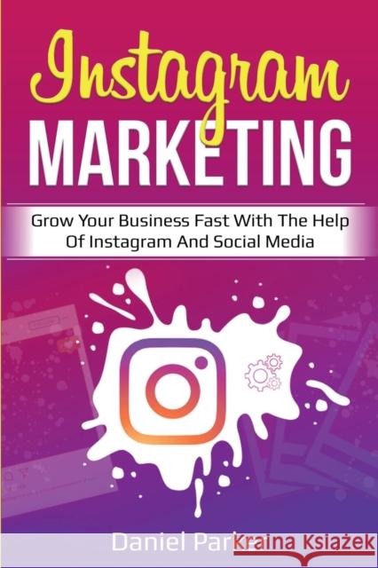 Instagram Marketing: Grow Your Business Fast with the Help of Instagram and Social Media Daniel Parker 9781761035692 Ingram Publishing