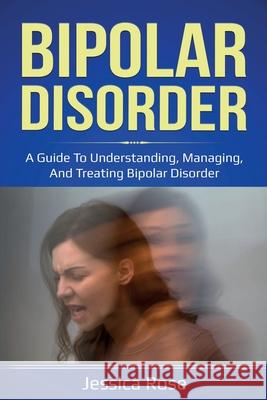 Bipolar Disorder: A Guide to Understanding, Managing, and Treating Bipolar Disorder Jessica Rose 9781761035814 Ingram Publishing