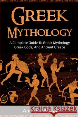 Greek Mythology: A Complete Guide to Greek Mythology, Greek Gods, and Ancient Greece Andrew Walsh 9781761035999