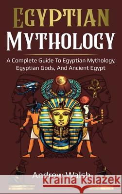 Egyptian Mythology: A Comprehensive Guide to Ancient Egypt Andrew Walsh 9781761036033 Ingram Publishing