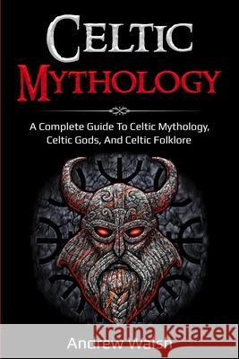 Celtic Mythology: A Complete Guide to Celtic Mythology, Celtic Gods, and Celtic Folklore Andrew Walsh 9781761036057 Ingram Publishing