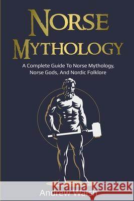 Norse Mythology: A Complete Guide to Norse Mythology, Norse Gods, and Nordic Folklore Andrew Walsh 9781761036088 Ingram Publishing
