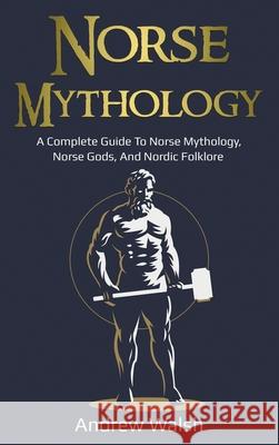 Norse Mythology: A Complete Guide to Norse Mythology, Norse Gods, and Nordic Folklore Andrew Walsh 9781761036095
