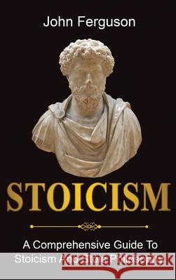 Stoicism: A Comprehensive Guide To Stoicism and Stoic Philosophy John Ferguson 9781761036484