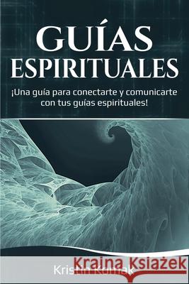 Guías Espirituales: ¡Una guía para conectarte y comunicarte con tus guías espirituales! Komak, Kristin 9781761036743