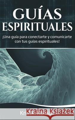 Guías Espirituales: ¡Una guía para conectarte y comunicarte con tus guías espirituales! Komak, Kristin 9781761036750