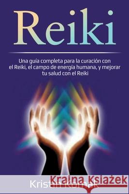 Reiki: Una guía completa para la curación con el Reiki, el campo de energía humana, y mejorar tu salud con el Reiki Komak, Kristin 9781761036774 Ingram Publishing