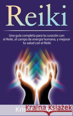 Reiki: Una guía completa para la curación con el Reiki, el campo de energía humana, y mejorar tu salud con el Reiki Komak, Kristin 9781761036781