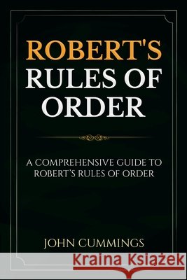 Robert's Rules of Order: A Comprehensive Guide to Robert's Rules of Order John Cummings 9781761036927