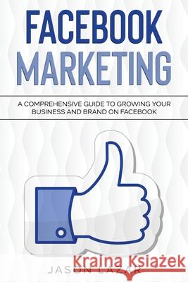 Facebook Marketing: A Comprehensive Guide to Growing Your Business on Facebook Jason Lazar 9781761037016