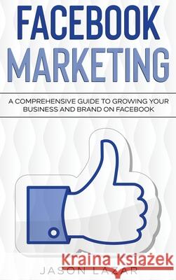Facebook Marketing: A Comprehensive Guide to Growing Your Business on Facebook Jason Lazar 9781761037023 Ingram Publishing