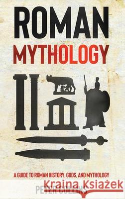 Roman Mythology: A Guide to Roman History, Gods, and Mythology Peter Collins 9781761037115 Ingram Publishing