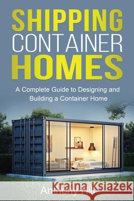 Shipping Container Homes: A complete guide to designing and building a container home Anthony Hill 9781761037283 Ingram Publishing