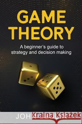 Game Theory: A Beginner's Guide to Strategy and Decision-Making John Ledlin 9781761037481 Ingram Publishing