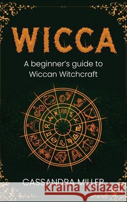 Wicca: A Beginner's Guide to Wiccan Witchcraft Cassandra Miller 9781761037528 Ingram Publishing