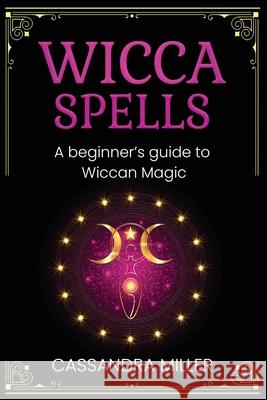 Wicca Spells: A Beginner's Guide to Wiccan Magic Cassandra Miller 9781761037542 Ingram Publishing