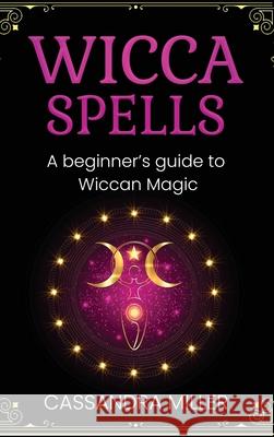 Wicca Spells: A Beginner's Guide to Wiccan Magic Cassandra Miller 9781761037559 Ingram Publishing