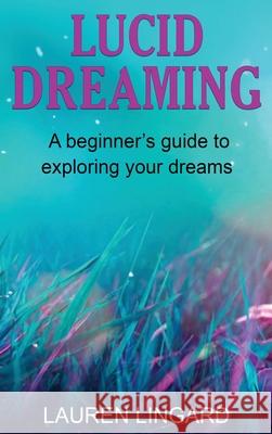 Lucid Dreaming: A Beginner's Guide to Exploring Your Dreams Lauren Lingard 9781761037740