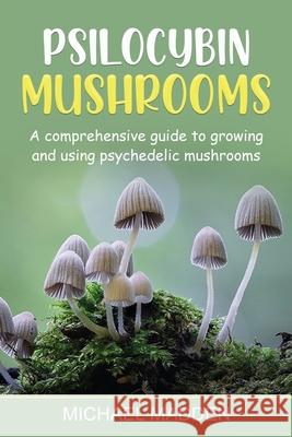 Psilocybin Mushrooms: A Comprehensive Guide to Growing and Using Psychedelic Mushrooms Michael Madden 9781761037887 Ingram Publishing