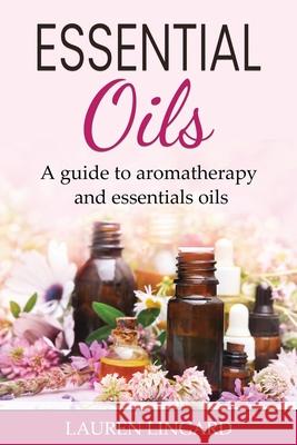 Essential Oils: A guide to aromatherapy and essential oils Lauren Lingard 9781761037986