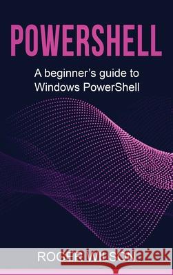 PowerShell: A Beginner's Guide to Windows PowerShell Roger Wilson 9781761038150 Ingram Publishing