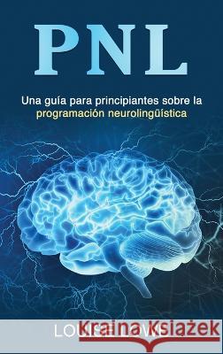 Pnl: Una guia para principiantes sobre la programacion neurolinguistica Louise Lowe   9781761039034 Ingram Publishing