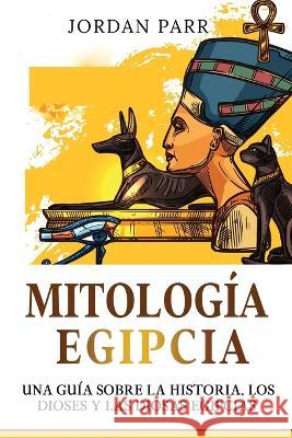 Mitologia Egipcia: Una guia sobre la historia, los dioses y las diosas egipcias Jordan Parr   9781761039133 Ingram Publishing
