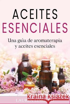 Aceites Esenciales: Una guia de aromaterapia y aceites esenciales Lauren Lingard   9781761039201 Ingram Publishing