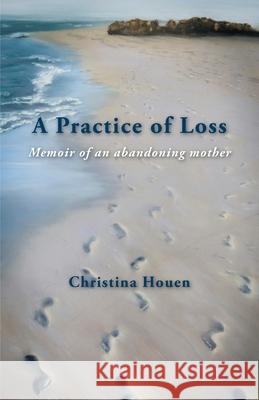 A Practice of Loss: Memoir of an abandoning mother Christina Houen 9781761092008