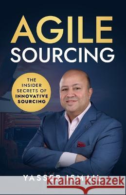 Agile Sourcing: The Insider Secrets of Innovative Sourcing Yasser Ismail   9781761240836 Passionpreneur Publishing