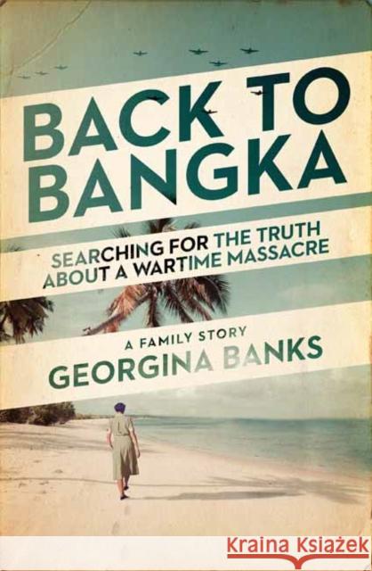 Back to Bangka: Searching For The Truth About A Wartime Massacre Georgina Banks Georgina Banks 9781761341137 Penguin Random House Australia