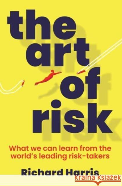 The Art of Risk: What we can learn from the world's leading risk-takers Richard Harris 9781761424052